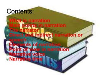 What is narration
Main points in narration
The narrator
Direct and indirect narration or
speech
Elements of narration
Point of view in narration
Narrative voice
Narrative time
 