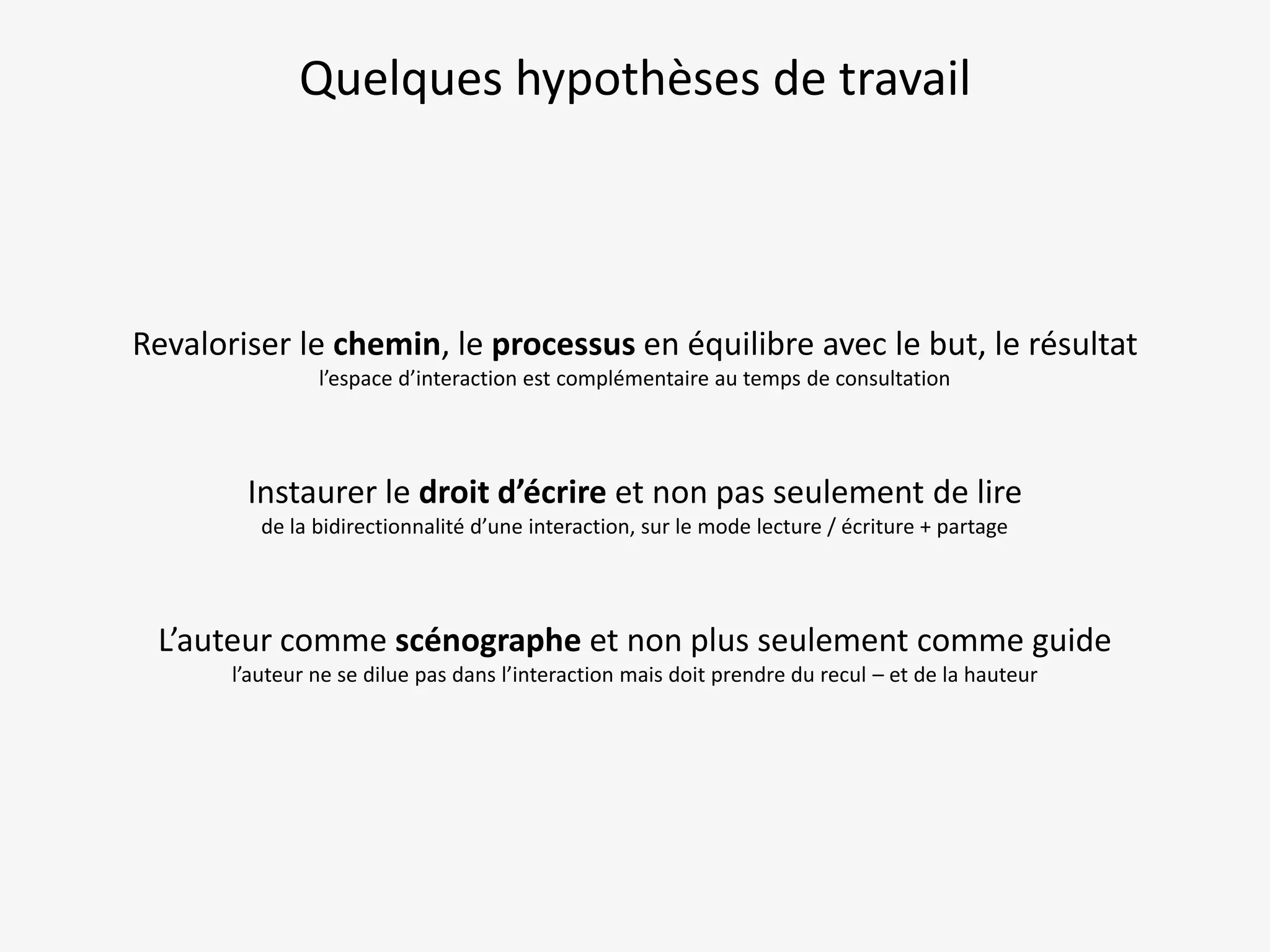 Quelques hypothèses de travail

Revaloriser le chemin, le processus en équilibre avec le but, le résultat
l’espace d’interaction est complémentaire au temps de consultation

Instaurer le droit d’écrire et non pas seulement de lire
de la bidirectionnalité d’une interaction, sur le mode lecture / écriture + partage

L’auteur comme scénographe et non plus seulement comme guide
l’auteur ne se dilue pas dans l’interaction mais doit prendre du recul – et de la hauteur

 