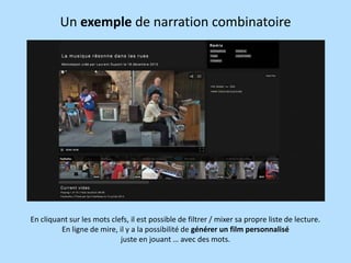 Un exemple de narration combinatoire

En cliquant sur les mots clefs, il est possible de filtrer / mixer sa propre liste de lecture.
En ligne de mire, il y a la possibilité de générer un film personnalisé
juste en jouant … avec des mots.

 