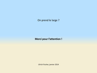 On prend le large ?

Merci pour l’attention !

Ulrich Fischer, janvier 2014

 