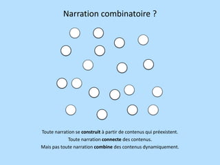Narration combinatoire ?

Toute narration se construit à partir de contenus qui préexistent.
Toute narration connecte des contenus.
Mais pas toute narration combine des contenus dynamiquement.

 