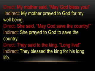 Direct: My mother said, “May God bless you!”
Indirect: My mother prayed to God for my
well being.
Direct: She said, “May God save the country!”
Indirect: She prayed to God to save the
country.
Direct: They said to the king, “Long live!”
Indirect: They blessed the king for his long
life.
 