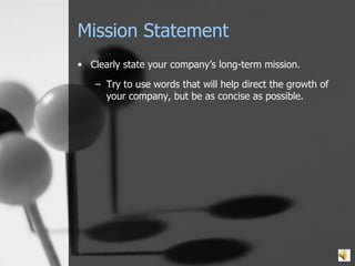 Mission Statement Clearly state your company’s long-term mission. Try to use words that will help direct the growth of your company, but be as concise as possible. 
