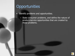 Opportunities Identify problems and opportunities. State consumer problems, and define the nature of product/service opportunities that are created by those problems. 