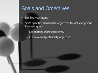 Goals and Objectives List five-year goals. State specific, measurable objectives for achieving your five-year goals. List market-share objectives. List revenue/profitability objectives. 
