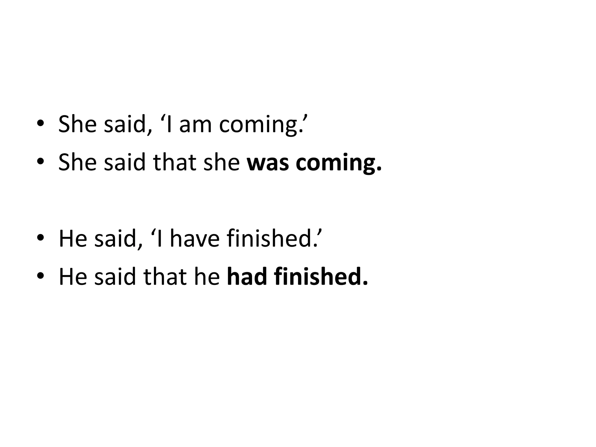 • She said, ‘I am coming.’
• She said that she was coming.
• He said, ‘I have finished.’
• He said that he had finished.
 