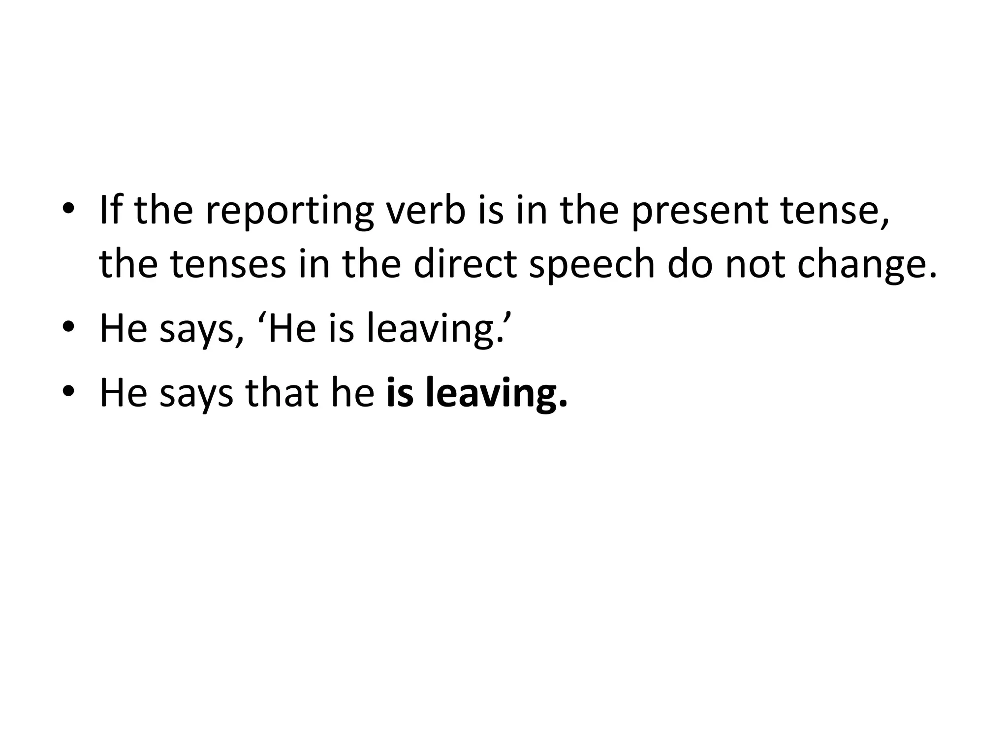 • If the reporting verb is in the present tense,
the tenses in the direct speech do not change.
• He says, ‘He is leaving.’
• He says that he is leaving.
 