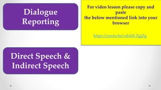 Direct Speech &
Indirect Speech
Dialogue
Reporting
For video lesson please copy and
paste
the below mentioned link into your
browser
https://youtu.be/vdxblLZgjZg
 