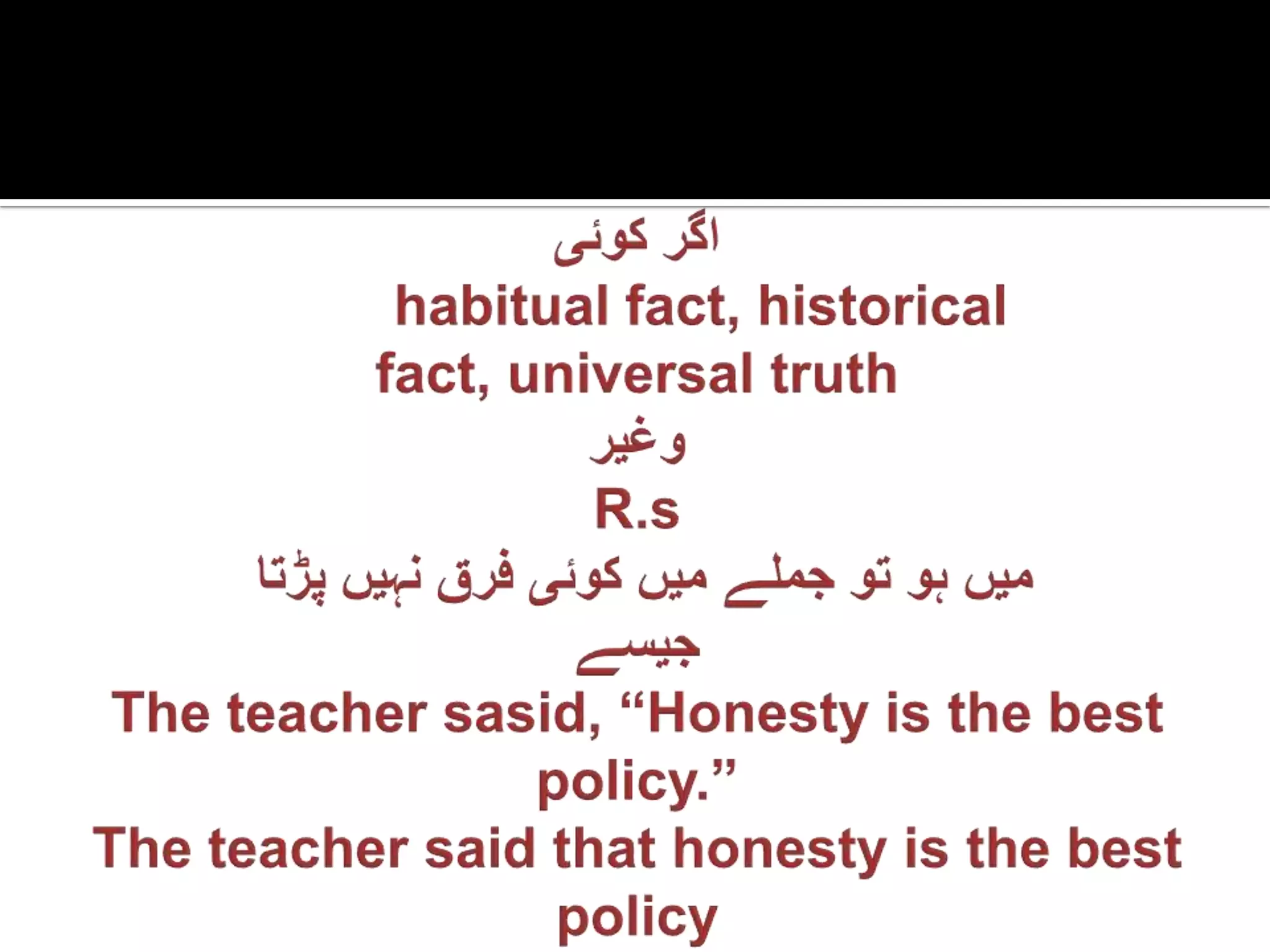 اگرکوئیhabitual fact, historical fact, universal truth وغیرR.s میںہوتوجملےمیںکوئیفرقنہیںپڑتاجیسےThe teacher sasid, “Honesty is the best policy.”The teacher said that honesty is the best policy