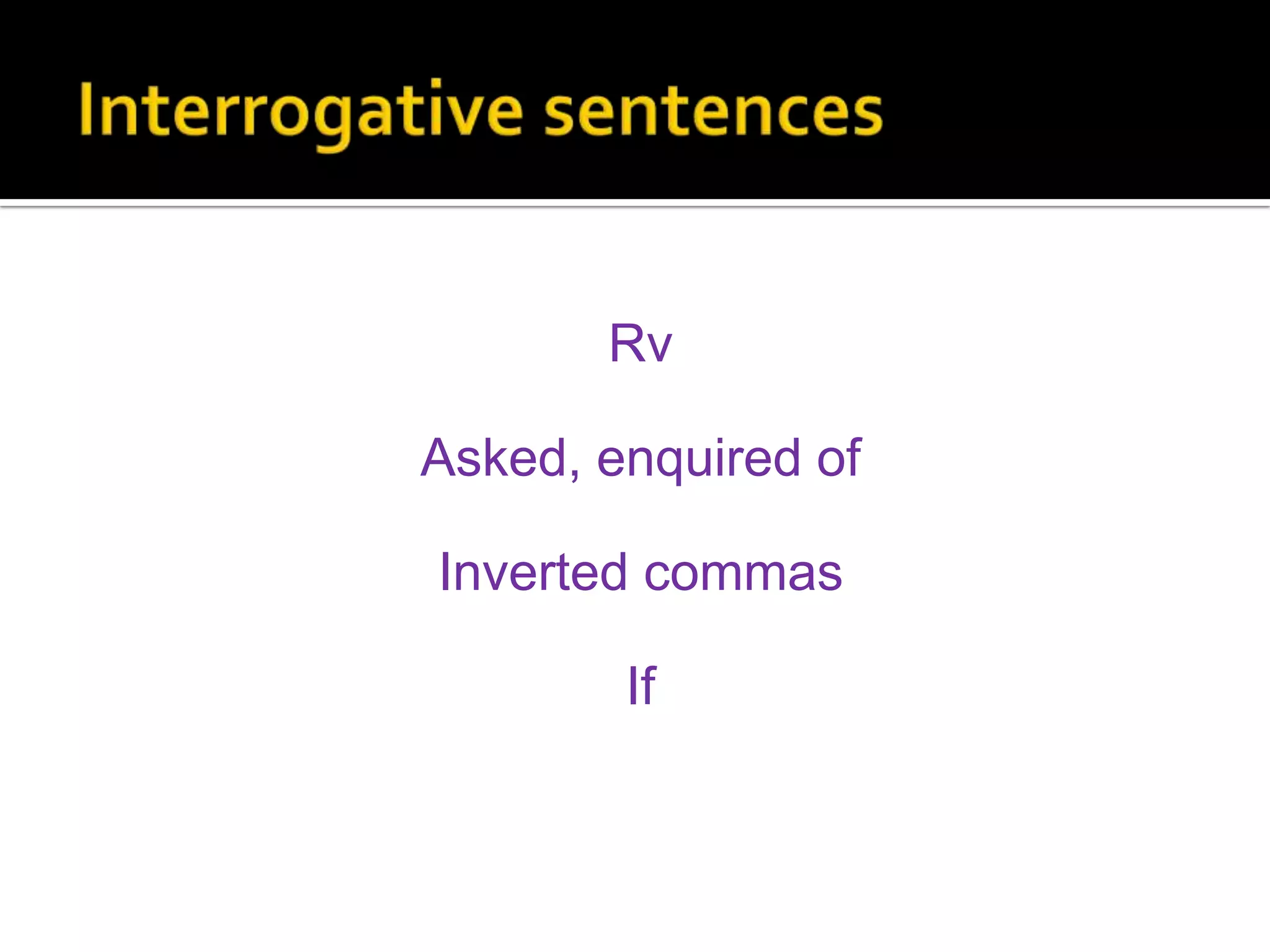 Interrogative sentences	اگرسوالکاجوابہاںیانامیںتوRvکوAsked, enquired of میںبدلکرInverted commasہٹاکرIfکااستعمالکرتےہیں۔ اورسوالیہجملہکوسادہفقرےمیںبدلتےہیںاورباقیقواعدبدستوررہتےہیں۔