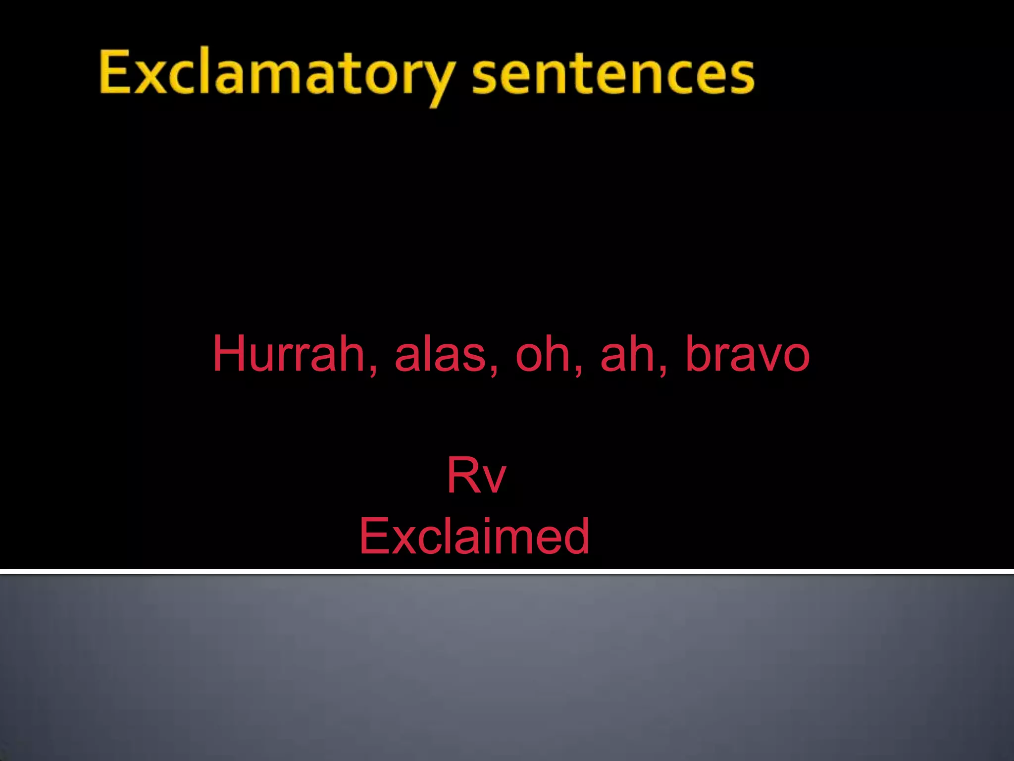 Exclamatory sentencesانجملوںمیںافسوس ،دکح، خیرت، تعجبغصہوغیرہکیحالتظاہرکرتیہے۔ انجملوںمیںHurrah, alas, oh, ah, bravo وغیرہلگادیتےہیں۔ انجملوںکوبدلتےوقتRvکوExclaimed میںبدلدیتےہیں۔ اور