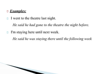 □ Examples:
□ I went to the theatre last night.
He said he had gone to the theatre the night before.
□ I'm staying here until next week.
He said he was staying there until the following week
 