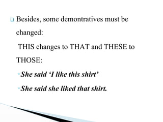 ❑ Besides, some demontratives must be
changed:
THIS changes to THAT and THESE to
THOSE:
▪She said ‘I like this shirt’
▪She said she liked that shirt.
 