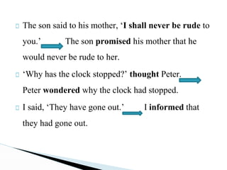 □ The son said to his mother, ‘I shall never be rude to
you.’ The son promised his mother that he
would never be rude to her.
□ ‘Why has the clock stopped?’ thought Peter.
Peter wondered why the clock had stopped.
□ I said, ‘They have gone out.’ I informed that
they had gone out.
 