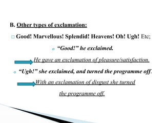 With an exclamation of disgust she turned
B. Other types of exclamation:
□ Good! Marvellous! Splendid! Heavens! Oh! Ugh! Etc;
o “Good!” he exclaimed.
He gave an exclamation of pleasure/satisfaction.
o “Ugh!” she exclaimed, and turned the programme off.
the programme off.
 