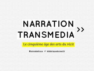 NARRATION
>>
TRANSMEDIA
Le cinquième âge des arts du récit
@annabelroux // lafabriquedureel.fr

 