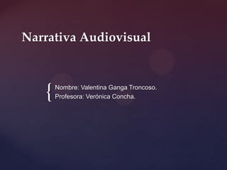 {
Narrativa Audiovisual
Nombre: Valentina Ganga Troncoso.
Profesora: Verónica Concha.
 