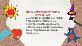 1. Elementos de la historia, sin mutilar
ni el argumento racional ni los
elementos simbólicos necesarios
2. Elementos agregados o sugeridos/
contar mejor la historia: técnica,
narrador, etc.
NIVEL COMPOSITIVO Y NIVEL
EXPOSITIVO:
 