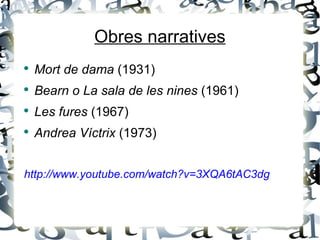 Obres narratives
●
    Mort de dama (1931)
●
    Bearn o La sala de les nines (1961)
●
    Les fures (1967)
●
    Andrea Víctrix (1973)


http://www.youtube.com/watch?v=3XQA6tAC3dg
 