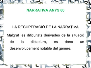 NARRATIVA ANYS 60



   LA RECUPERACIÓ DE LA NARRATIVA

Malgrat les dificultats derivades de la situació
 de     la    dictadura,     es     dóna     un
 desenvolupament notable del gènere.
 