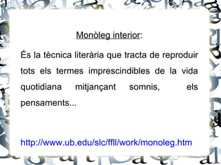 Monòleg interior:

És la tècnica literària que tracta de reproduir
tots els termes imprescindibles de la vida
quotidiana    mitjançant    somnis,        els
pensaments...



http://www.ub.edu/slc/ffll/work/monoleg.htm
 