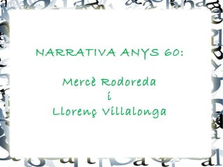 NARRATIVA ANYS 60:

   Mercè Rodoreda
           i
  Llorenç Villalonga
 