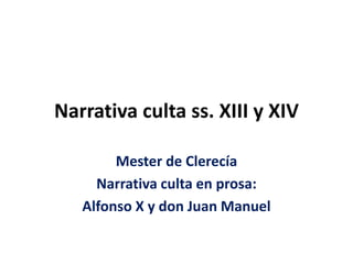 Narrativa culta ss. XIII y XIV
Mester de Clerecía
Narrativa culta en prosa:
Alfonso X y don Juan Manuel
 