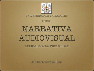 UNIVERSIDAD DE VALLADOLID

           GRUPO 1



 NARRATIVA
AUDIOVISUAL
 APLICADA A LA PUBLICIDAD




    Jon Dornaletetxe Ruiz
 