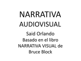 NARRATIVA
AUDIOVISUAL
Said Orlando
Basado en el libro
NARRATIVA VISUAL de
Bruce Block
 