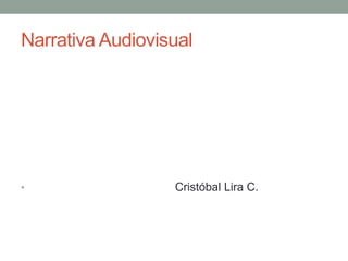 Narrativa Audiovisual
• Cristóbal Lira C.
 