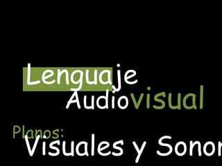 Lenguaje
      Audiovisual
Planos:
 Visuales y Sonor
 