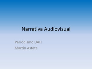 Narrativa Audiovisual
Periodismo UAH
Martín Astete
 