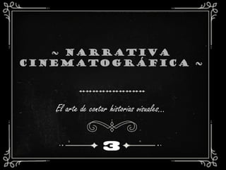 ~ NARRATIVA
CINEMATOGRÁFICA ~
3
El arte de contar historias visuales…
 