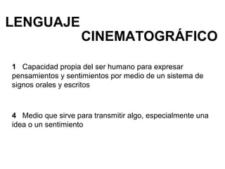 LENGUAJE
1 Capacidad propia del ser humano para expresar
pensamientos y sentimientos por medio de un sistema de
signos orales y escritos
4 Medio que sirve para transmitir algo, especialmente una
idea o un sentimiento
CINEMATOGRÁFICO
 