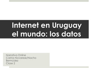 Internet en Uruguay el mundo: los  datos Narrativa Online Carina Novarese/Nacho Bermúdez Clase 2 