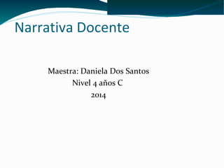 Narrativa Docente 
Maestra: Daniela Dos Santos 
Nivel 4 años C 
2014 
 