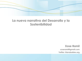La nueva narrativa del Desarrollo y la
Sostenibilidad
Xose Ramil
xoseramil@gmail.com
Twitter: @arrabaldes.org
 