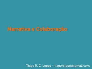 Narrativa e Colaboração




       Tiago R. C. Lopes – tiagorclopes@gmail.com
 