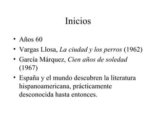 Años 60 Vargas Llosa,  La ciudad y los perros  (1962) García Márquez,  Cien años de soledad  (1967) España y el mundo descubren la literatura hispanoamericana, prácticamente desconocida hasta entonces.  Inicios 