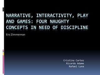 NARRATIVE, INTERACTIVITY, PLAY
AND GAMES: FOUR NAUGHTY
CONCEPTS IN NEED OF DISCIPLINE
Eric Zimmerman
Cristina Cartes
Ricardo Adame
Rafael Luna
 