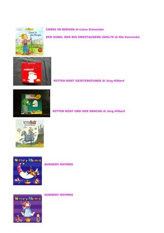 CONNI IN BERGEN di Liane Schneider
DER HUND, DER BIS ZWEITAUSEND ZAHLTE di Ole Konnecke
RITTER ROST GEISTERSTUNDE di Jorg Hilbert
RITTER ROST UND DER DRACHE di Jorg Hilbert
NURSERY RHYMES
NURSERY RHYMES
 