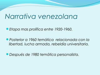 Narrativa venezolana 
Etapa mas prolífica entre 1920-1960. 
Posterior a 1960 temática relacionada con la 
libertad, luch...