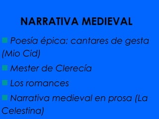 NARRATIVA MEDIEVAL
  Poesía épica: cantares de gesta
(Mio Cid)
 Mester de Clerecía
 Los romances
 Narrativa medieval en prosa (La
Celestina)
 