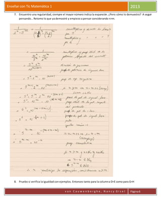 Enseñar con Tic Matemática 1 2013
v a n C a u w e n b e r g h e , N a n c y G i s e l Página6
7. Encuentro una regularidad, siempre el mayor número indica la expansión. ¿Pero cómo lo demuestro? A seguir
pensando… Retomo lo que ya demostré y empiezo a pensar considerando n>m.
8. Pruebo si verifica la igualdad con ejemplos. Entonces tanto para la columna D=E como para G=H
 