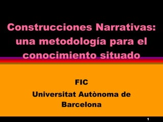Construcciones Narrativas:
 una metodología para el
  conocimiento situado

             FIC
    Universitat Autònoma de
           Barcelona
                              1
 