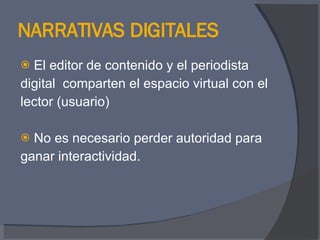 NARRATIVAS DIGITALES El editor de contenido y el periodista  digital  comparten el espacio virtual con el  lector (usuario) No es necesario perder autoridad para  ganar interactividad. 
