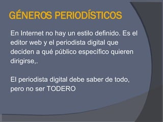 GÉNEROS PERIODÍSTICOS En Internet no hay un estilo definido. Es el  editor web y el periodista digital que  deciden a qué público específico quieren  dirigirse,. El periodista digital debe saber de todo,  pero no ser TODERO 