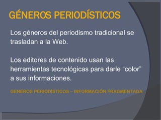 GÉNEROS PERIODÍSTICOS Los géneros del periodismo tradicional se  trasladan a la Web. Los editores de contenido usan las  herramientas tecnológicas para darle “color”  a sus informaciones. GENEROS PERIODÍSTICOS – INFORMACIÓN FRAGMENTADA 
