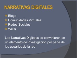 NARRATIVAS DIGITALES Blogs Comunidades Virtuales Redes Sociales Wikis Las Narrativas Digitales se convirtieron en  un elemento de investigación por parte de  los usuarios de la red 