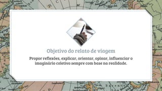 Objetivo do relato de viagem
Propor reflexões, explicar, orientar, opinar, influenciar o
imaginário coletivo sempre com base na realidade.
12
 